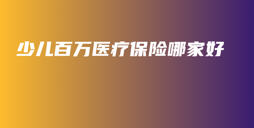 少儿百万医疗保险哪家好-保点通