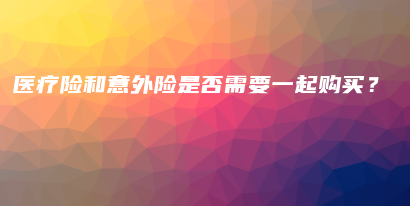 医疗险和意外险是否需要一起购买？-保点通