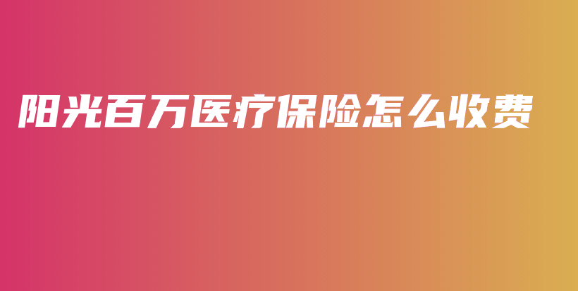 阳光百万医疗保险怎么收费-保点通
