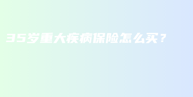 35岁重大疾病保险怎么买？-保点通