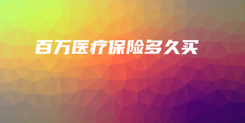 百万医疗保险多久买-保点通