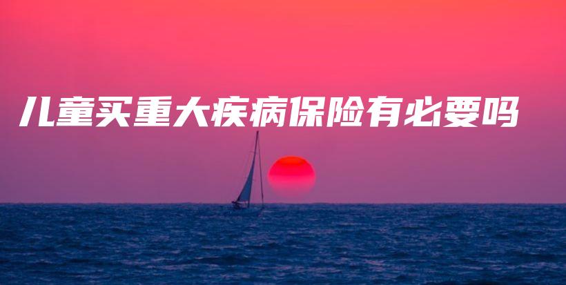 儿童买重大疾病保险有必要吗-保点通