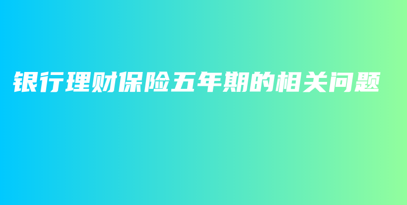 银行理财保险五年期的相关问题-保点通