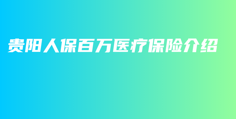 贵阳人保百万医疗保险介绍-保点通