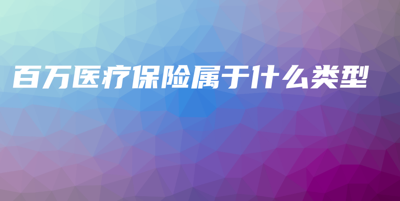 百万医疗保险属于什么类型-保点通