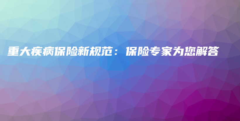 重大疾病保险新规范：保险专家为您解答-保点通