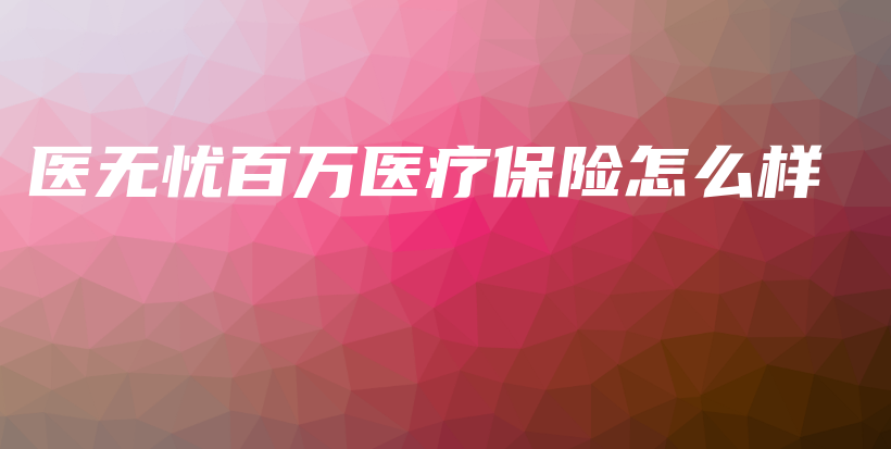 医无忧百万医疗保险怎么样-保点通