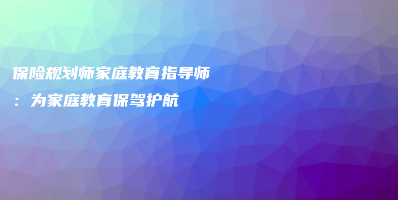保险规划师家庭教育指导师：为家庭教育保驾护航-保点通