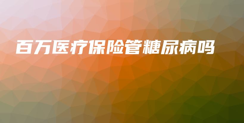 百万医疗保险管糖尿病吗-保点通