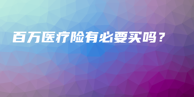 百万医疗险有必要买吗？-保点通