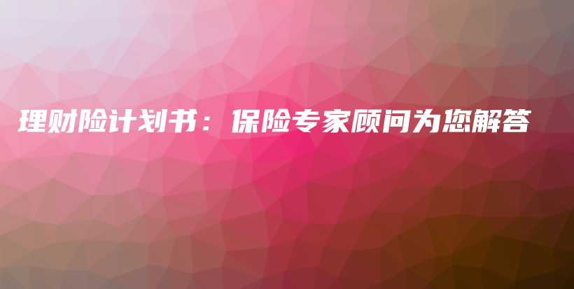 理财险计划书：保险专家顾问为您解答-保点通