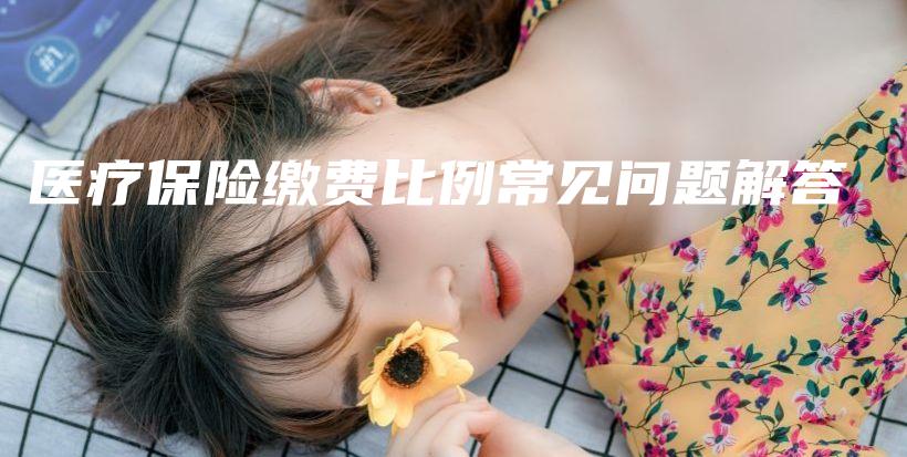 医疗保险缴费比例常见问题解答-保点通