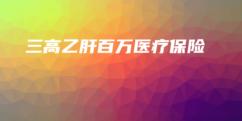 三高乙肝百万医疗保险-保点通