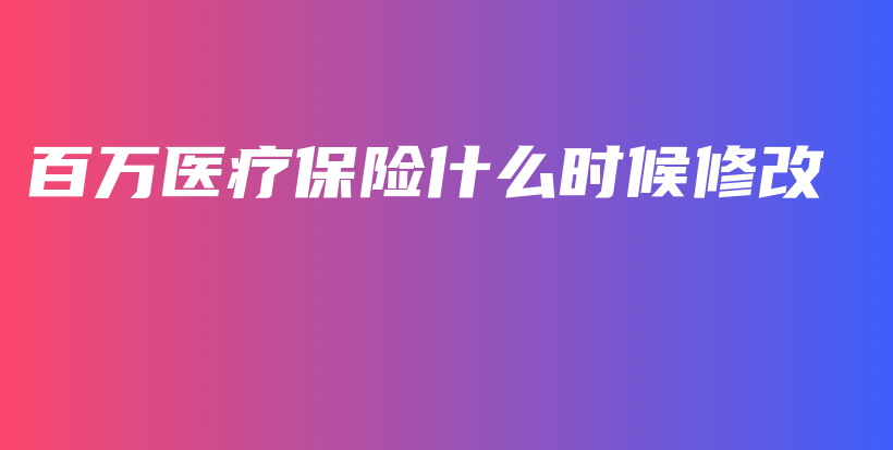 百万医疗保险什么时候修改-保点通