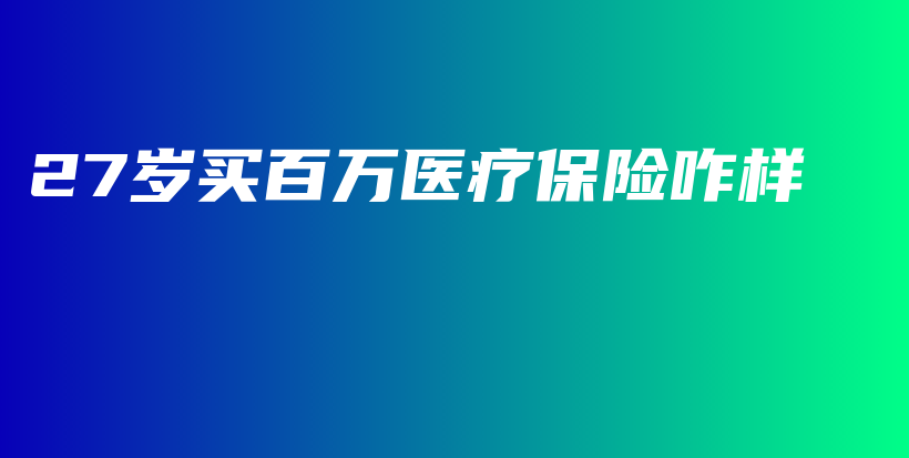 27岁买百万医疗保险咋样-保点通