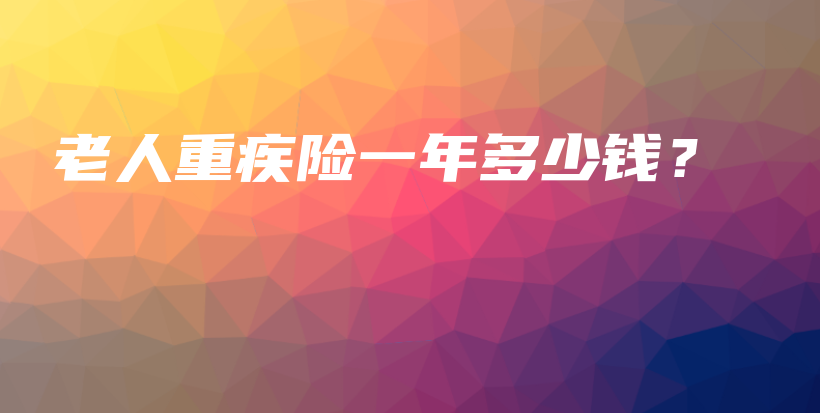 老人重疾险一年多少钱？-保点通