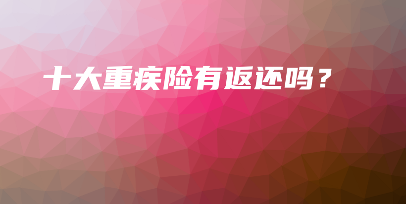 十大重疾险有返还吗？-保点通