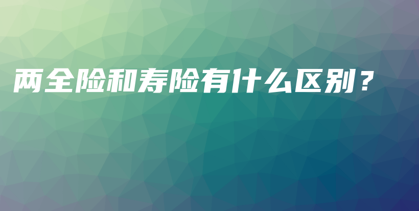 两全险和寿险有什么区别？-保点通