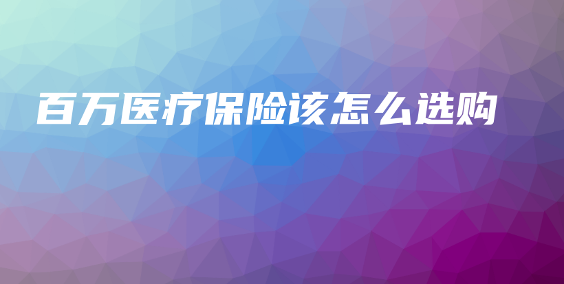 百万医疗保险该怎么选购-保点通