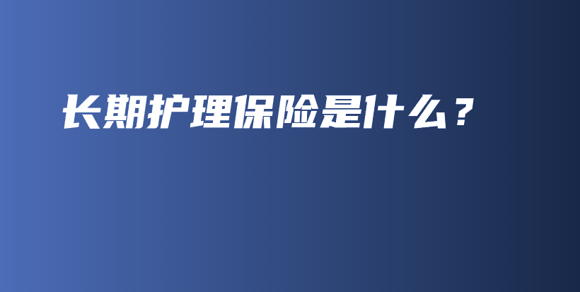 长期护理保险是什么？-保点通