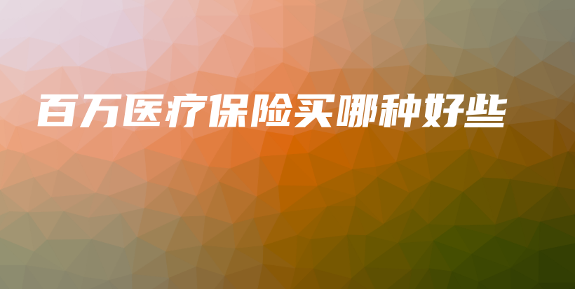百万医疗保险买哪种好些-保点通