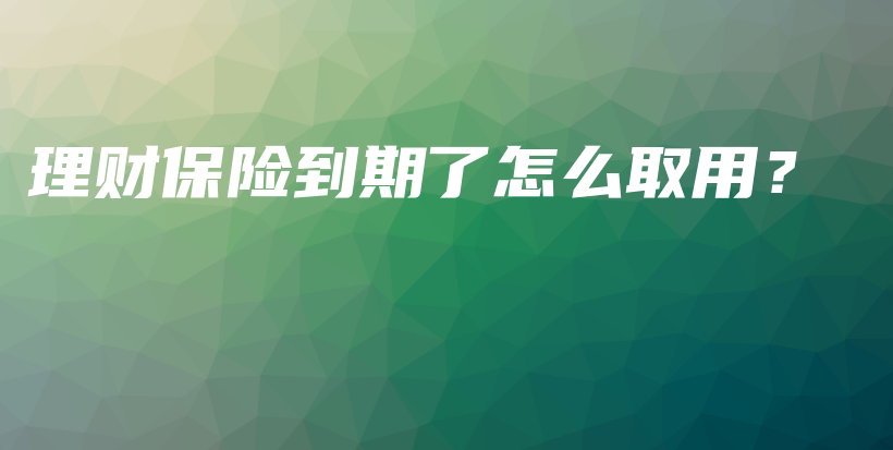 理财保险到期了怎么取用？-保点通
