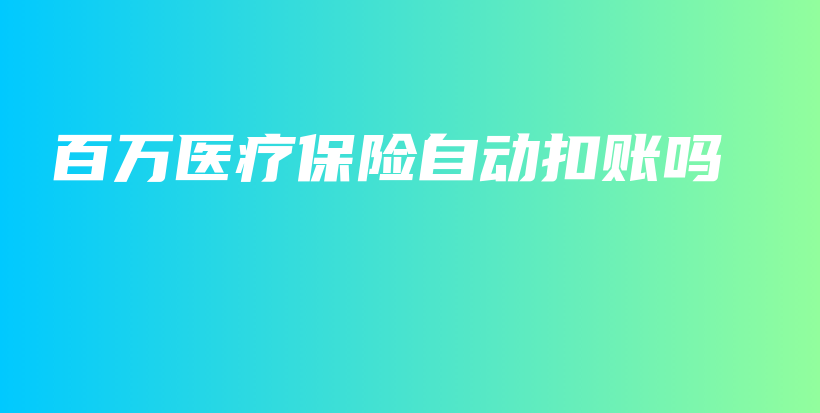 百万医疗保险自动扣账吗-保点通