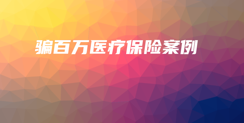 骗百万医疗保险案例-保点通