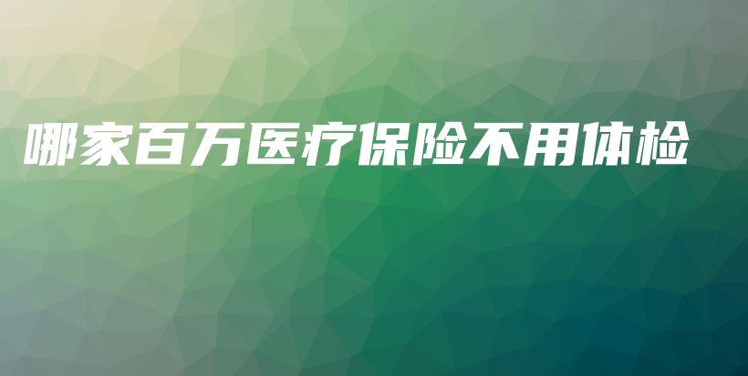 哪家百万医疗保险不用体检-保点通