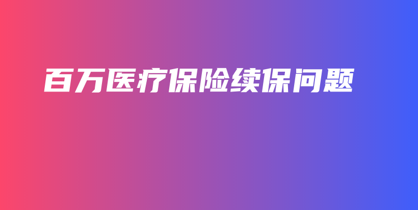 百万医疗保险续保问题-保点通
