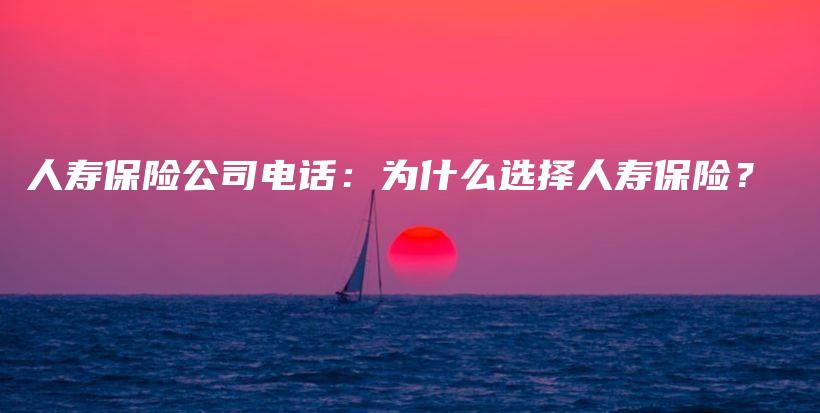 人寿保险公司电话：为什么选择人寿保险？-保点通