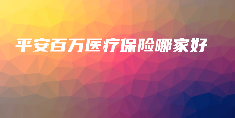 平安百万医疗保险哪家好-保点通