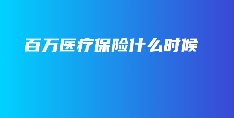 百万医疗保险什么时候-保点通