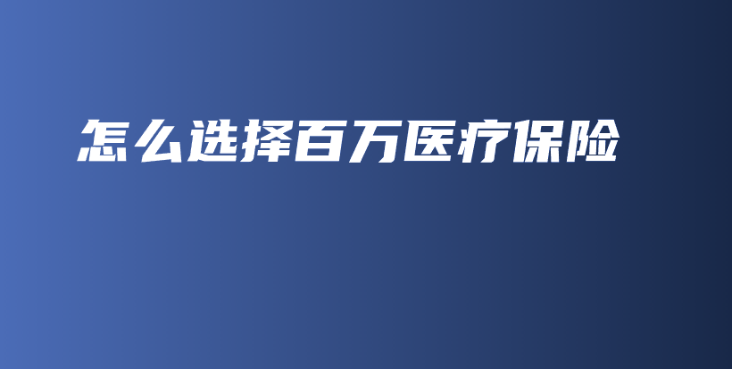怎么选择百万医疗保险-保点通