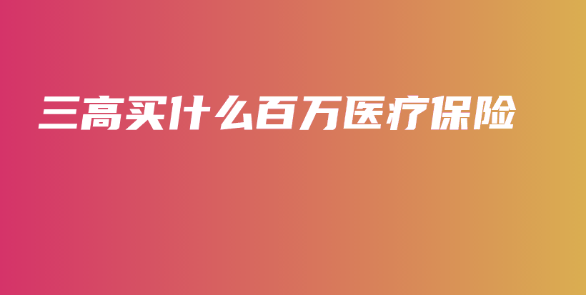 三高买什么百万医疗保险-保点通