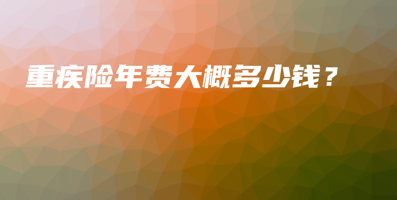 重疾险年费大概多少钱？-保点通
