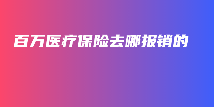 百万医疗保险去哪报销的-保点通