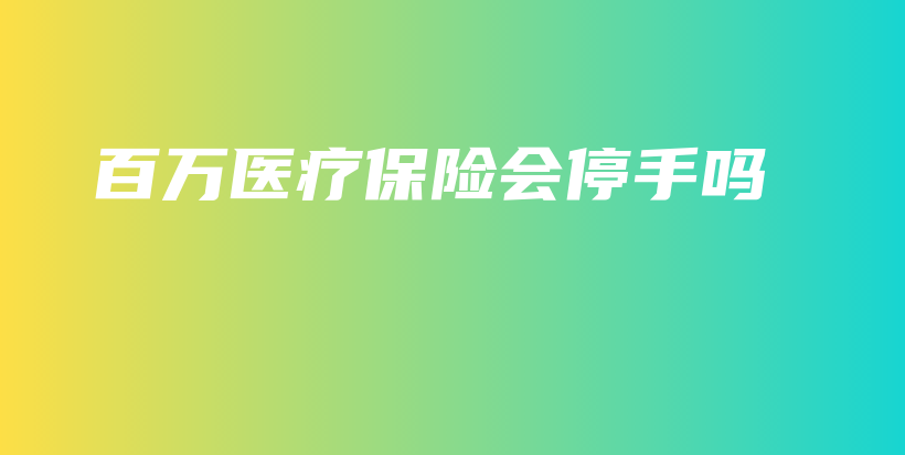 百万医疗保险会停手吗-保点通