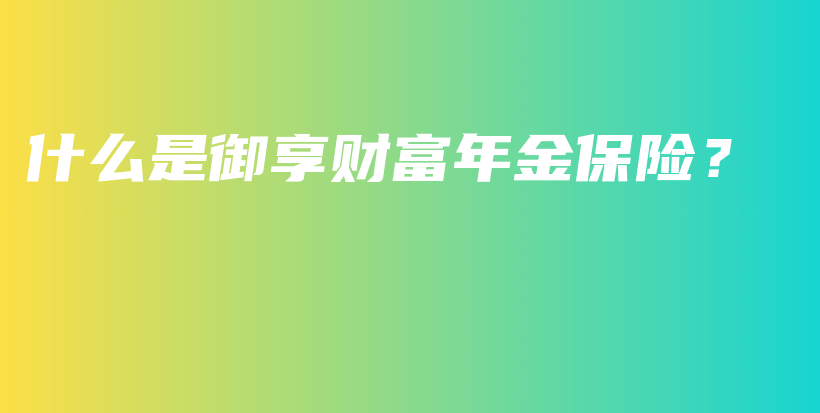 什么是御享财富年金保险？-保点通