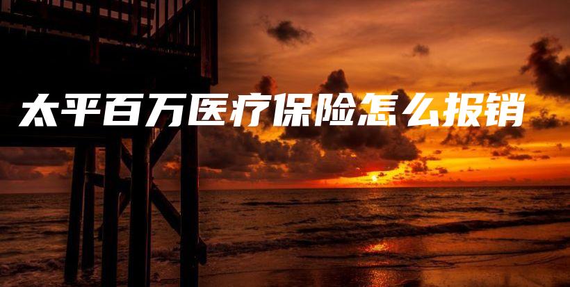 太平百万医疗保险怎么报销-保点通