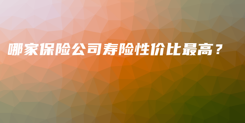 哪家保险公司寿险性价比最高？-保点通