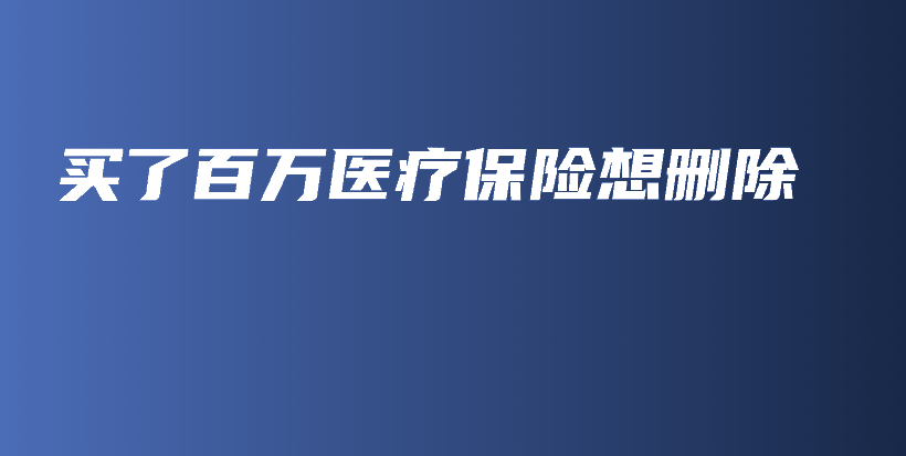 买了百万医疗保险想删除-保点通