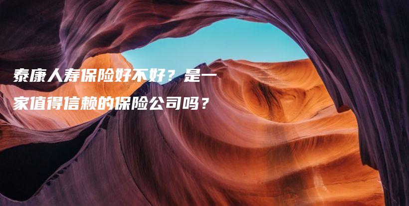 泰康人寿保险好不好？是一家值得信赖的保险公司吗？-保点通
