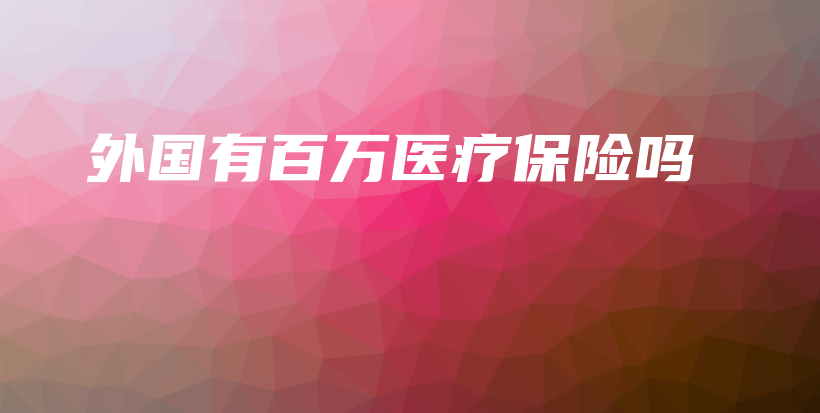 外国有百万医疗保险吗-保点通