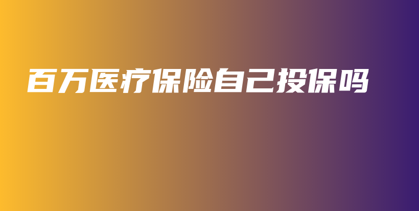 百万医疗保险自己投保吗-保点通
