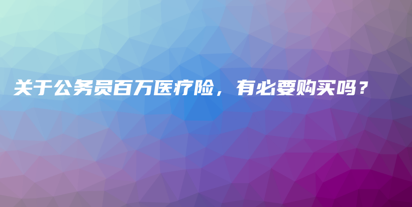关于公务员百万医疗险，有必要购买吗？-保点通
