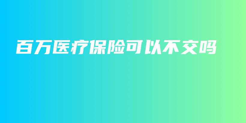 百万医疗保险可以不交吗-保点通