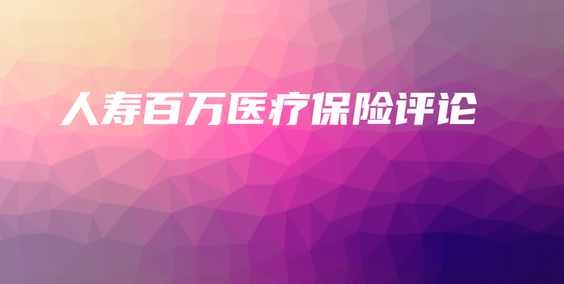 人寿百万医疗保险评论-保点通