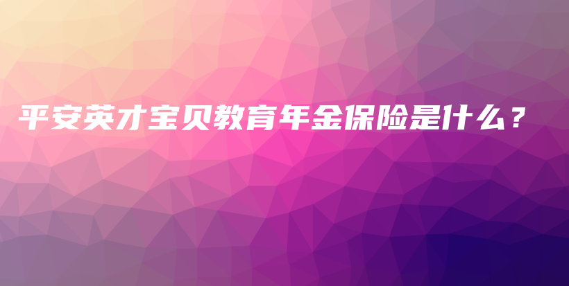 平安英才宝贝教育年金保险是什么？-保点通