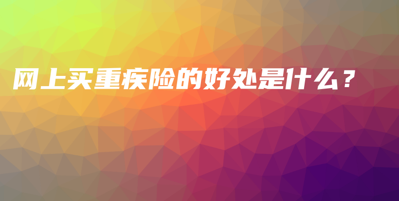 网上买重疾险的好处是什么？-保点通